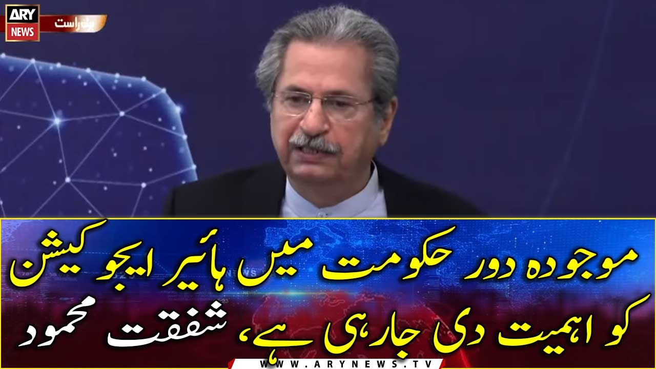 Higher education is being given importance in the present govt, Shafqat Mehmood