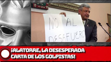 ¡ALATORRE, LA DESESPERADA CARTA DE LOS GOLPISTAS!