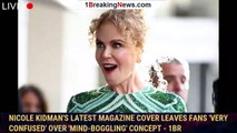 Nicole Kidman's latest magazine cover leaves fans 'very confused' over 'mind-boggling' concept - 1br