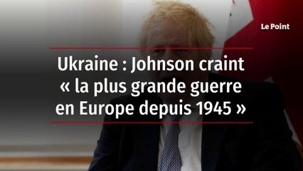 Ukraine : Johnson craint « la plus grande guerre en Europe depuis 1945 »