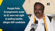 Punjab Polls: Arrangements made by EC were not right at polling booths, alleges AAP candidate