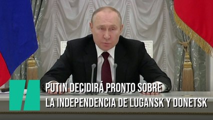 Putin decidirá si pronto si reconoce la independencia de Lugansk y Donetsk