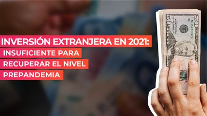 Inversión extranjera en 2021: Insuficiente para recuperar el nivel prepandemia