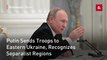 Putin Sends Troops to Eastern Ukraine, Recognizes Separatist Regions