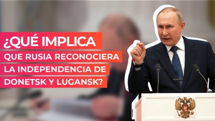 ¿Qué implica que Rusia reconociera la independencia de Donetsk y Lugansk?
