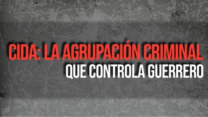 CIDA: La agrupación criminal que controla Guerrero