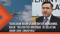 Kerajaan akan ambil balik 'delegated airspace' di selatan Johor dari Singapura secara berperingkat