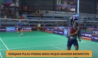 AWANI - P. Pinang: Kerajaan Pulau Pinang mahu wujud akademi badminton