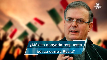 Difícil que México apoye respuesta bélica contra Rusia: Ebrard