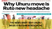 The News Brief: Why Uhuru move is Ruto new headache