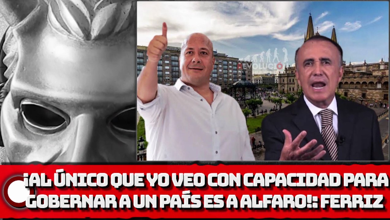 Ferriz EL GOLPISTA:  ¡Al único gober que yo veo con capacidad para gobernar a un país en estas condiciones es a Alfaro!