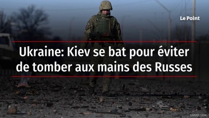 Ukraine: Kiev se bat pour éviter de tomber aux mains des Russes