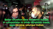 Better situation near Romania border in comparison to other Ukrainian areas, says Ukraine returned Indian