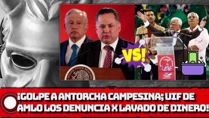 GOLPE A ANTORCHA CAMPESINA; UIF DE AMLO LOS DENUNCIA POR LAVADO!