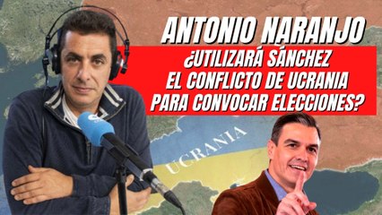 Antonio Naranjo vaticina: ¿Utilizará Sánchez el conflicto de Ucrania para convocar elecciones?