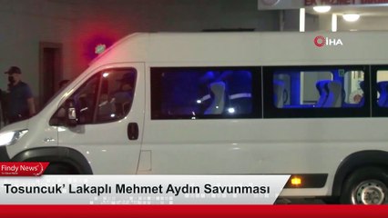 Tosuncuk’ Lakaplı Mehmet Aydın Savunması