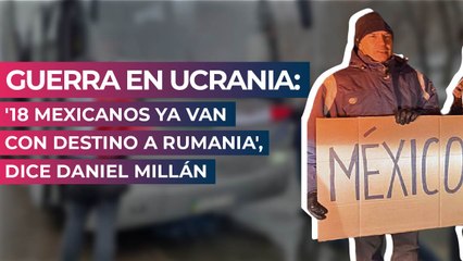 Guerra en Ucrania: '18 mexicanos ya van con destino a Rumania', dice Daniel Millán