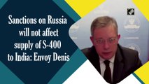Sanctions on Russia will not affect supply of S-400 to India: Envoy Denis