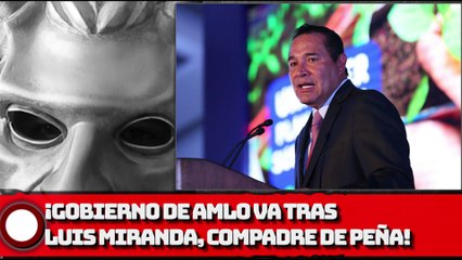 ¡GOBIERNO DE AMLO VA TRAS LUIS MIRANDA, COMPADRE DE EPN!