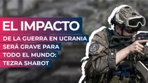 El impacto de la Guerra en Ucrania será grave para todo el mundo: Ezra Shabot
