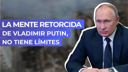 La mente retorcida de Vladimir Putin, no tiene límites