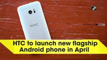 HTC to launch new flagship Android phone in April