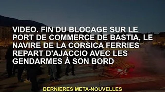 vidéo. Fin du blocus du port de commerce de Bastia, le ferry corse quitte Ajaccio avec la gendarmeri