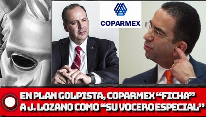 ¡EN PLAN GOLPIASTA, COPARMEX “FICHA” A JAVIER LOZANO COMO “SU VOCERO ESPECIAL”!
