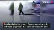 Antalya'da korkunç olay! Eşe Aktaş'ı takip edip sırtından bıçakladı! 'Başkasına benzettim' dedi