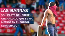 Las 'barras' son parte del crimen organizado que se ha metido en el futbol: Ezra Shabot