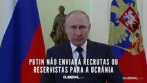 Putin não enviará recrutas ou reservistas para a Ucrânia