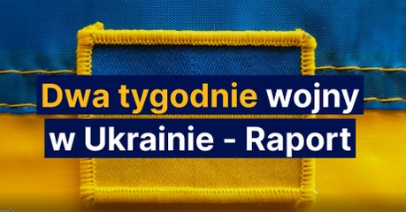 Dwa tygodnie wojny w Ukrainie RAPORT