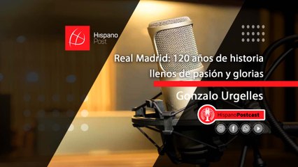 HispanoPostCast Gonzalo Urgelles, Real Madrid: 120 años de historia llenos de pasión y glorias