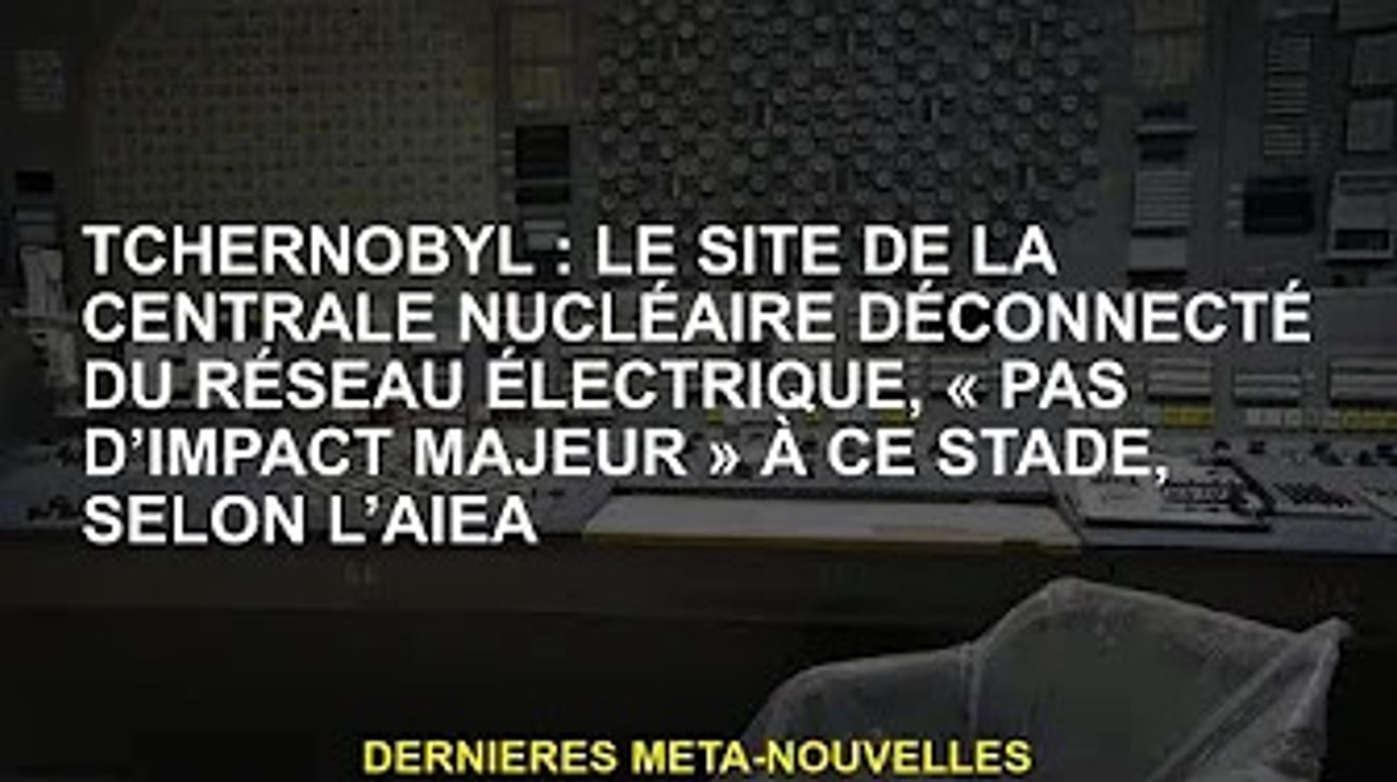 Tchernobyl : Selon l'AIEA, le site de la centrale nucléaire est déconnecté du réseau et à ce stade "