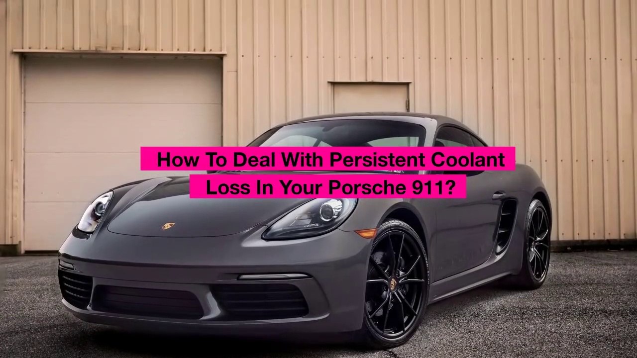 How To Deal With Persistent Coolant Loss In Your Porsche 911?