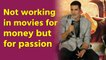 Akshay Kumar : Not working in movies for money but for passion