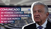 Comunicado de Morena contra el Parlamento Europeo, algo que nunca se ha visto