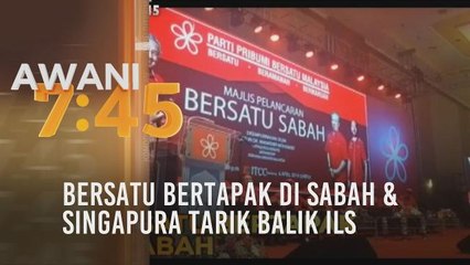 Tumpuan AWANI 7.45: Bersatu bertapak di Sabah & Singapura tarik balik ILS