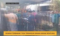 Rumah terbakar: Tiga termasuk kanak-kanak rentung