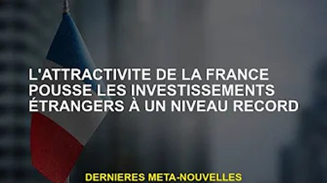 L'attractivité de la France pousse les investissements étrangers à des niveaux record