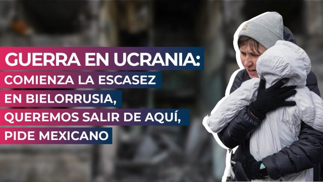 Guerra en Ucrania: Comienza la escasez en Bielorrusia, queremos salir de aquí, pide mexicano