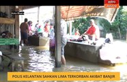 Polis Kelantan sahkan lima terkorban akibat banjir