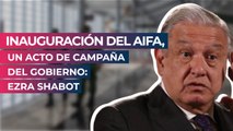 Inauguración del AIFA, un acto de campaña del gobierno: Ezra Shabot