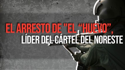 El arresto de "El “Huevo”, líder del cártel del Noreste