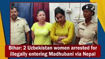 Bihar: 2 Uzbek women arrested for illegally entering Madhubani via Nepal