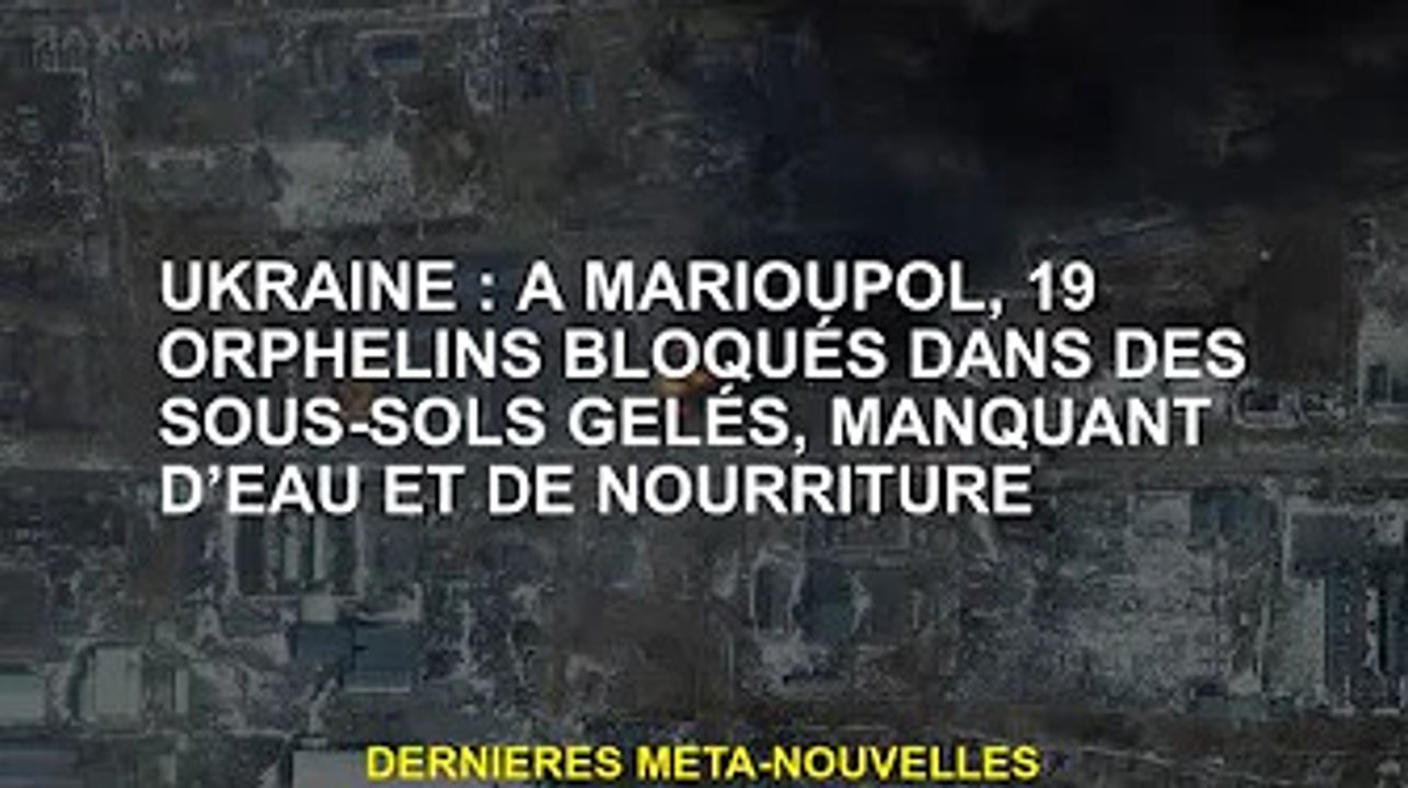 Ukraine : A Marioupol, 19 orphelins sont piégés dans un sous-sol gelé sans eau ni nourriture