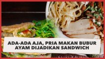 Ada-ada Aja, Pria Makan Bubur Ayam Dijadikan Sandwich, Warganet Geger: Sekte Sesat Apalagi ini?