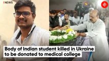 Body of Indian student killed in Ukraine to be donated to medical college