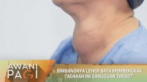 AWANI Pagi: Bimbangnya leher saya membengkak. 