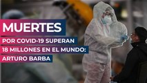 Muertes por COVID-19 superan 18 millones en el mundo: Arturo Barba
